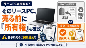 そのリースPC、売る前に「所有権」を確認。勝手に売ると契約違反になることも／元査定担当が解説